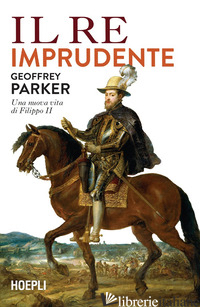 RE IMPRUDENTE. UNA NUOVA VITA DI FILIPPO II (IL)